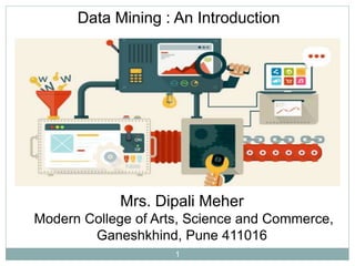 1
Mrs. Dipali Meher
Modern College of Arts, Science and Commerce,
Ganeshkhind, Pune 411016
Data Mining : An Introduction
 