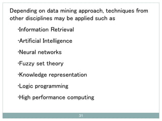 Depending on data mining approach, techniques from
other disciplines may be applied such as
•Information Retrieval
•Artificial Intelligence
•Neural networks
•Fuzzy set theory
•Knowledge representation
•Logic programming
•High performance computing
31
 