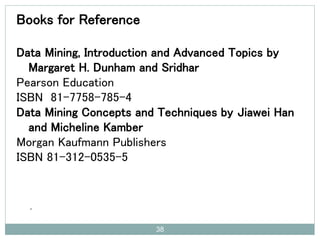 Books for Reference
Data Mining, Introduction and Advanced Topics by
Margaret H. Dunham and Sridhar
Pearson Education
ISBN 81-7758-785-4
Data Mining Concepts and Techniques by Jiawei Han
and Micheline Kamber
Morgan Kaufmann Publishers
ISBN 81-312-0535-5
.
38
 
