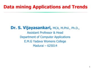 Data mining Applications and Trends
Dr. S. Vijayasankari, MCA, M.Phil., Ph.D.,
Assistant Professor & Head
Department of Computer Applications
E.M.G Yadava Womens College
Madurai – 625014
1
 