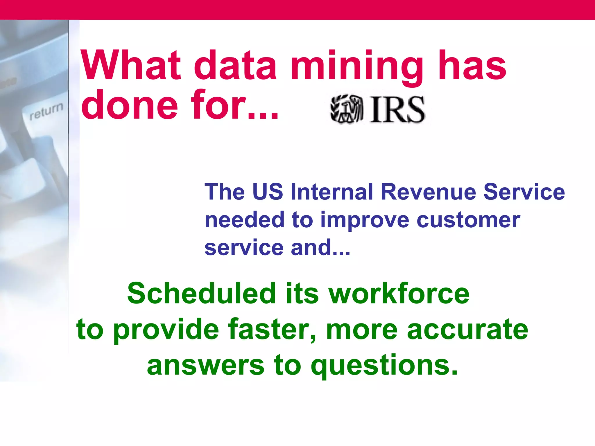 What data mining has
done for...
         The US Internal Revenue Service
         needed to improve customer
         service and...

    Scheduled its workforce
to provide faster, more accurate
     answers to questions.
 