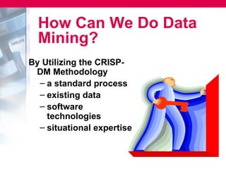How Can We Do Data
  Mining?
By Utilizing the CRISP-
 DM Methodology
  – a standard process
  – existing data
  – software
    technologies
  – situational expertise
 