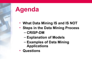 Agenda
• What Data Mining IS and IS NOT
• Steps in the Data Mining Process
  – CRISP-DM
  – Explanation of Models
  – Examples of Data Mining
    Applications
• Questions
 