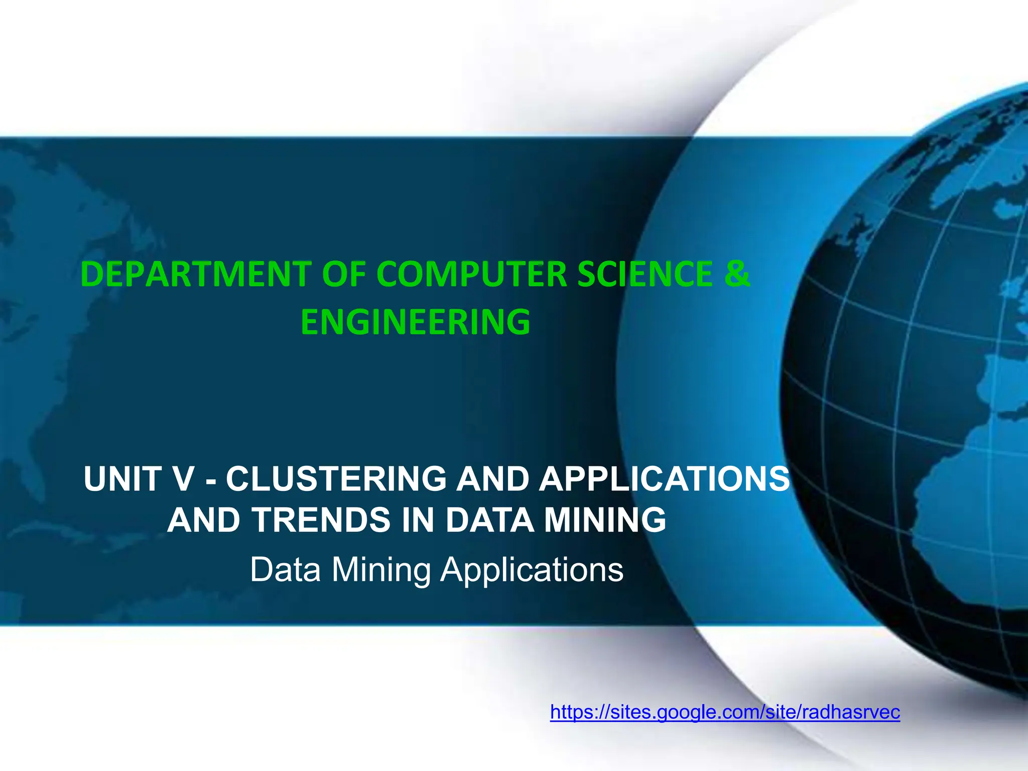 https://sites.google.com/site/radhasrvec
DEPARTMENT OF COMPUTER SCIENCE &
ENGINEERING
UNIT V - CLUSTERING AND APPLICATIONS
AND TRENDS IN DATA MINING
Data Mining Applications
 