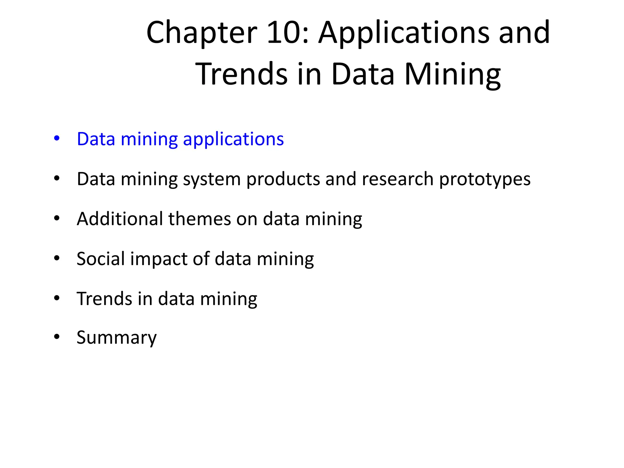 Chapter 10: Applications and
Trends in Data Mining
• Data mining applications
• Data mining system products and research prototypes
• Additional themes on data mining
• Social impact of data mining
• Trends in data mining
• Summary
 