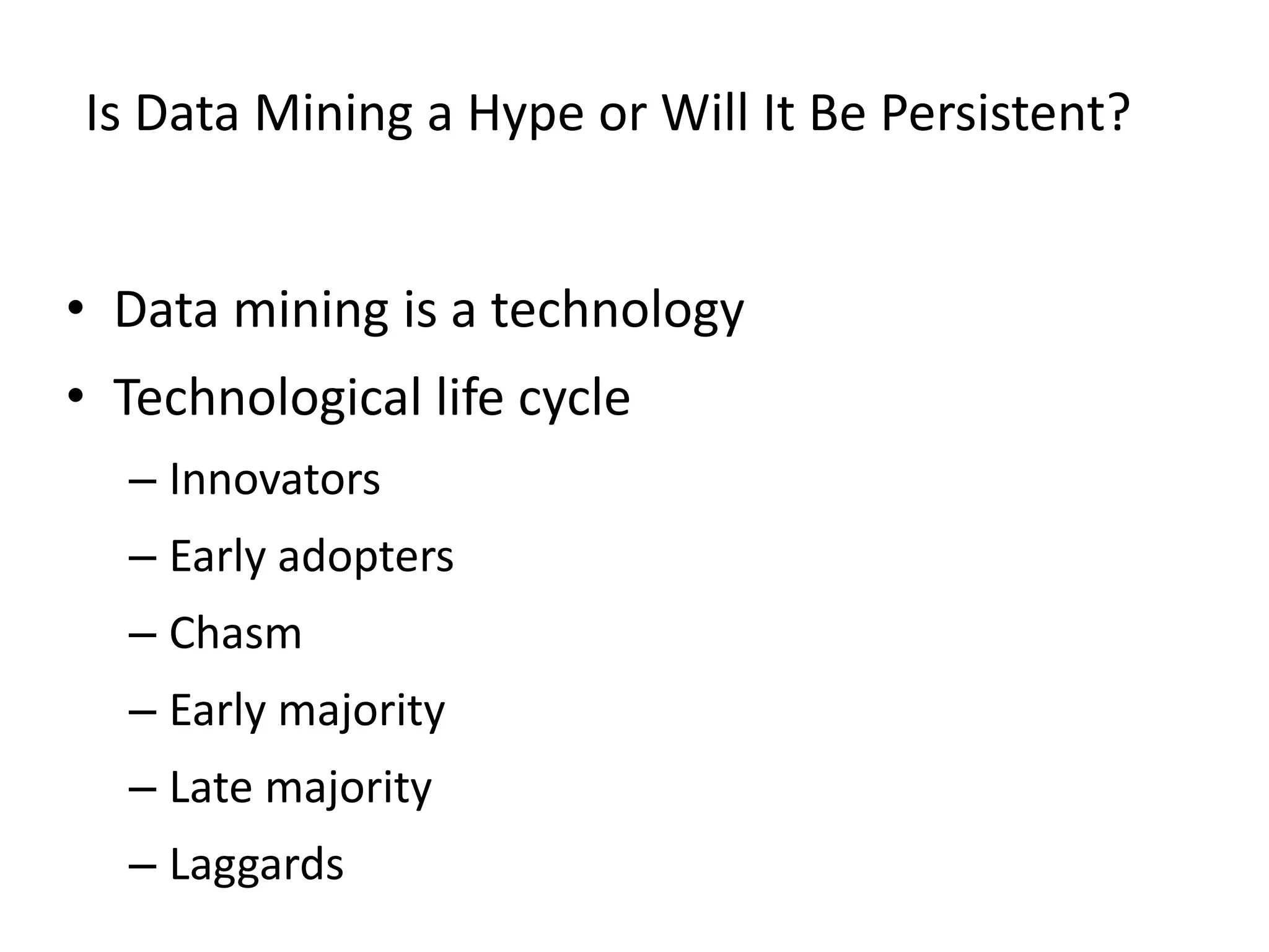 Is Data Mining a Hype or Will It Be Persistent?
• Data mining is a technology
• Technological life cycle
– Innovators
– Early adopters
– Chasm
– Early majority
– Late majority
– Laggards
 