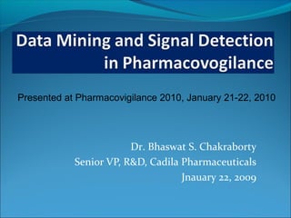 Presented at Pharmacovigilance 2010, January 21-22, 2010




                        Dr. Bhaswat S. Chakraborty
            Senior VP, R&D, Cadila Pharmaceuticals
                                   Jnauary 22, 2009
 