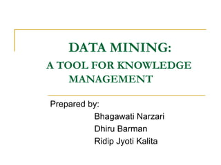 DATA MINING:
A TOOL FOR KNOWLEDGE
    MANAGEMENT

Prepared by:
          Bhagawati Narzari
          Dhiru Barman
          Ridip Jyoti Kalita
 