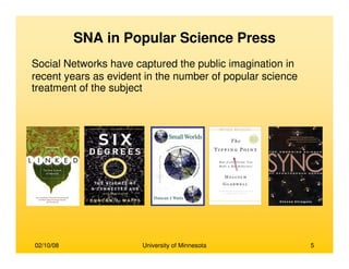 02/10/08 University of Minnesota 5
SNA in Popular Science Press
Social Networks have captured the public imagination in
recent years as evident in the number of popular science
treatment of the subject
 