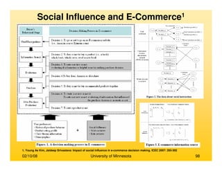 02/10/08 University of Minnesota 98
Social Influence and E-Commerce1
1. Young Ae Kim, Jaideep Srivastava: Impact of social influence in e-commerce decision making. ICEC 2007: 293-302
 