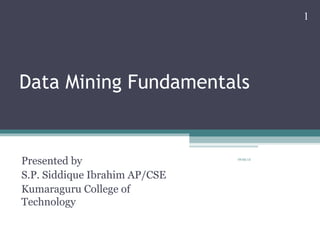 Data Mining Fundamentals
Presented by
S.P. Siddique Ibrahim AP/CSE
Kumaraguru College of
Technology
09/06/18
1
 