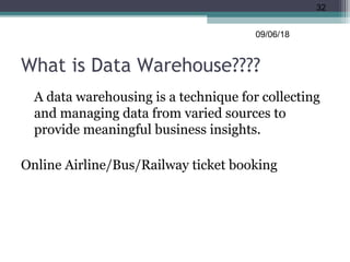 What is Data Warehouse????
A data warehousing is a technique for collecting
and managing data from varied sources to
provide meaningful business insights.
Online Airline/Bus/Railway ticket booking
09/06/18
32
 