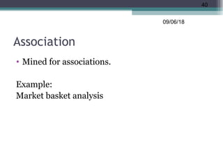 Association
• Mined for associations.
Example:
Market basket analysis
09/06/18
40
 