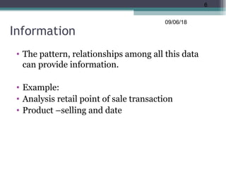 Information
• The pattern, relationships among all this data
can provide information.
• Example:
• Analysis retail point of sale transaction
• Product –selling and date
09/06/18
6
 