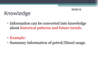 Knowledge
• Information can be converted into knowledge
about historical patterns and future trends.
• Example:
• Summary information of petrol/Diesel usage.
09/06/18
7
 