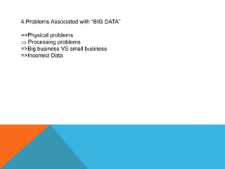 4.Problems Associated with “BIG DATA”
=>Physical problems
 Processing problems
=>Big business VS small business
=>Incorrect Data
 