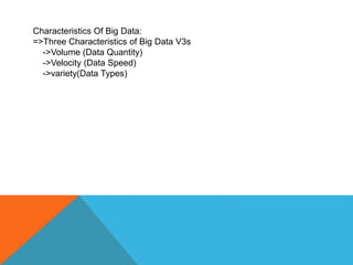 Characteristics Of Big Data:
=>Three Characteristics of Big Data V3s
->Volume (Data Quantity)
->Velocity (Data Speed)
->variety(Data Types)
 