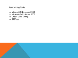 Data Mining Tools:
 Microsoft SQL server 2005
 Microsoft SQL Server 2008
 Oracle Data Mining
 DBMiner
 