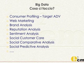 o Consumer Profiling – Target ADV
o Web Marketing
o Brand Analysis
o Reputation Analysis
o Sentiment Analysis
o Social Customer Care
o Social Comparative Analysis
o Social Predictive Analysis
o ….
Big Data
Cosa ci faccio?
 