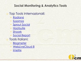 o Top Tools internazionali:
• Radian6
• Sysomos
• Sprout Social
• Hootsuite
• Shoork
• Social Report
o Tools italiani:
• Blogmeter
• WebLiveCloud 8
• Imetrix
23
Social Monitoring & Analytics Tools
 