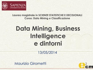 Data Mining, Business
Intelligence
e dintorni
13/05/2014
Maurizio Girometti
Laurea magistrale in SCIENZE STATISTICHE E DECISIONALI
Corso: Data Mining e Classificazione
 