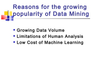Reasons for the growing
popularity of Data Mining
 Growing Data Volume
 Limitations of Human Analysis
 Low Cost of Machine Learning
 