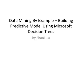 Data Mining By Example – Building
Predictive Model Using Microsoft
Decision Trees
by Shaoli Lu
 