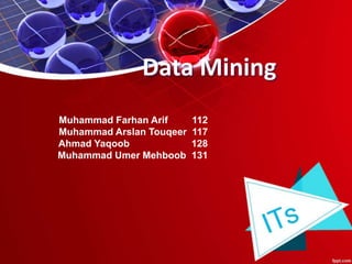 Data Mining
Muhammad Farhan Arif 112
Muhammad Arslan Touqeer 117
Ahmad Yaqoob 128
Muhammad Umer Mehboob 131
 