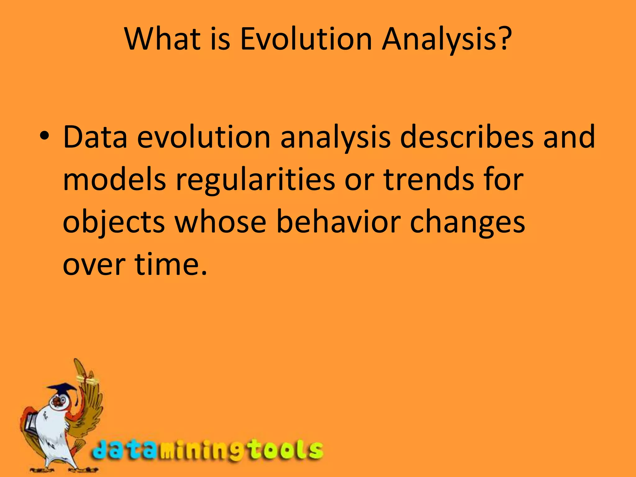 What is Evolution Analysis?Data evolution analysis describes and models regularities or trends for objects whose behavior changes over time.