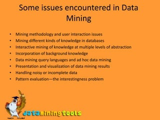 Some issues encountered in Data MiningMining methodology and user interaction issuesMining different kinds of knowledge in databasesInteractive mining of knowledge at multiple levels of abstractionIncorporation of background knowledgeData mining query languages and ad hoc data miningPresentation and visualization of data mining resultsHandling noisy or incomplete dataPattern evaluation—the interestingness problem