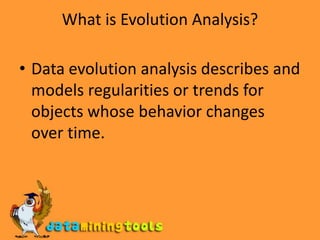 What is Evolution Analysis?Data evolution analysis describes and models regularities or trends for objects whose behavior changes over time.