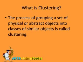 What is Clustering?The process of grouping a set of physical or abstract objects into classes of similar objects is called clustering.