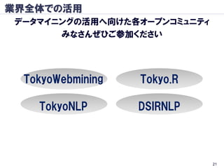 業界全体での活用
 データマイニングの活用へ向けた各オープンコミュニティ
       みなさんぜひご参加ください




  TokyoWebmining   Tokyo.R

    TokyoNLP       DSIRNLP



                              21
 