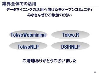 業界全体での活用
 データマイニングの活用へ向けた各オープンコミュニティ
       みなさんぜひご参加ください




  TokyoWebmining   Tokyo.R

    TokyoNLP       DSIRNLP

      ご清聴ありがとうございました

                              22
 