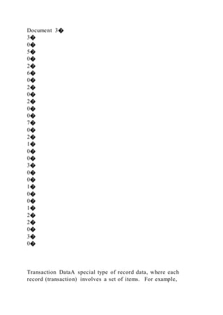 Document 3�
3�
0�
5�
0�
2�
6�
0�
2�
0�
2�
0�
0�
7�
0�
2�
1�
0�
0�
3�
0�
0�
1�
0�
0�
1�
2�
2�
0�
3�
0�
Transaction DataA special type of record data, where each
record (transaction) involves a set of items. For example,
 