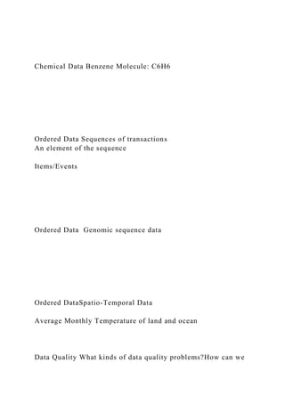Chemical Data Benzene Molecule: C6H6
Ordered Data Sequences of transactions
An element of the sequence
Items/Events
Ordered Data Genomic sequence data
Ordered DataSpatio-Temporal Data
Average Monthly Temperature of land and ocean
Data Quality What kinds of data quality problems?How can we
 