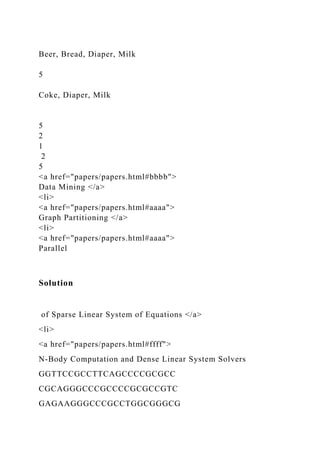Beer, Bread, Diaper, Milk
5
Coke, Diaper, Milk
5
2
1
2
5
<a href="papers/papers.html#bbbb">
Data Mining </a>
<li>
<a href="papers/papers.html#aaaa">
Graph Partitioning </a>
<li>
<a href="papers/papers.html#aaaa">
Parallel
Solution
of Sparse Linear System of Equations </a>
<li>
<a href="papers/papers.html#ffff">
N-Body Computation and Dense Linear System Solvers
GGTTCCGCCTTCAGCCCCGCGCC
CGCAGGGCCCGCCCCGCGCCGTC
GAGAAGGGCCCGCCTGGCGGGCG
 