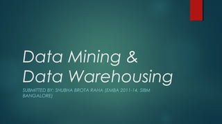 Data Mining &
Data Warehousing
SUBMITTED BY: SHUBHA BROTA RAHA (EMBA 2011-14, SIBM
BANGALORE)
 