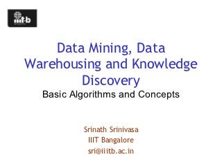 Data Mining, Data
Warehousing and Knowledge
        Discovery
  Basic Algorithms and Concepts


          Srinath Srinivasa
           IIIT Bangalore
           sri@iiitb.ac.in
 