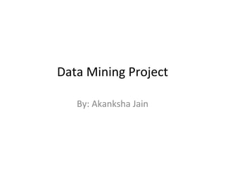 Data	
  Mining	
  Project	
  
By:	
  Akanksha	
  Jain	
  

 