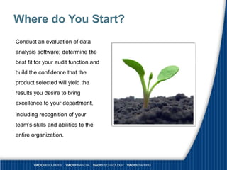 Where do You Start?
Conduct an evaluation of data
analysis software; determine the
best fit for your audit function and
build the confidence that the
product selected will yield the
results you desire to bring
excellence to your department,

including recognition of your
team’s skills and abilities to the
entire organization.
 