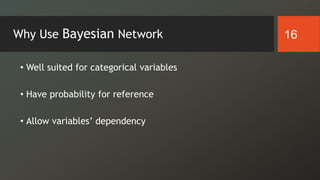Why Use Bayesian Network
• Well suited for categorical variables
• Have probability for reference
• Allow variables’ dependency
16
 