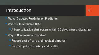 Introduction
 Topic: Diabetes Readmission Prediction
 What Is Readmission Rate
 A hospitalization that occurs within 30 days after a discharge
 Why Is Readmission Important
 Reduce cost of care and medical disputes
 Improve patients’ safety and health
4
 