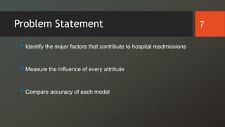 Problem Statement
 Identify the major factors that contribute to hospital readmissions
 Measure the influence of every attribute
 Compare accuracy of each model
7
 