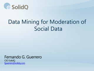 Data Mining for Moderation of
            Social Data



Fernando G. Guerrero
CEO SolidQ
fguerrero@solidq.com
 