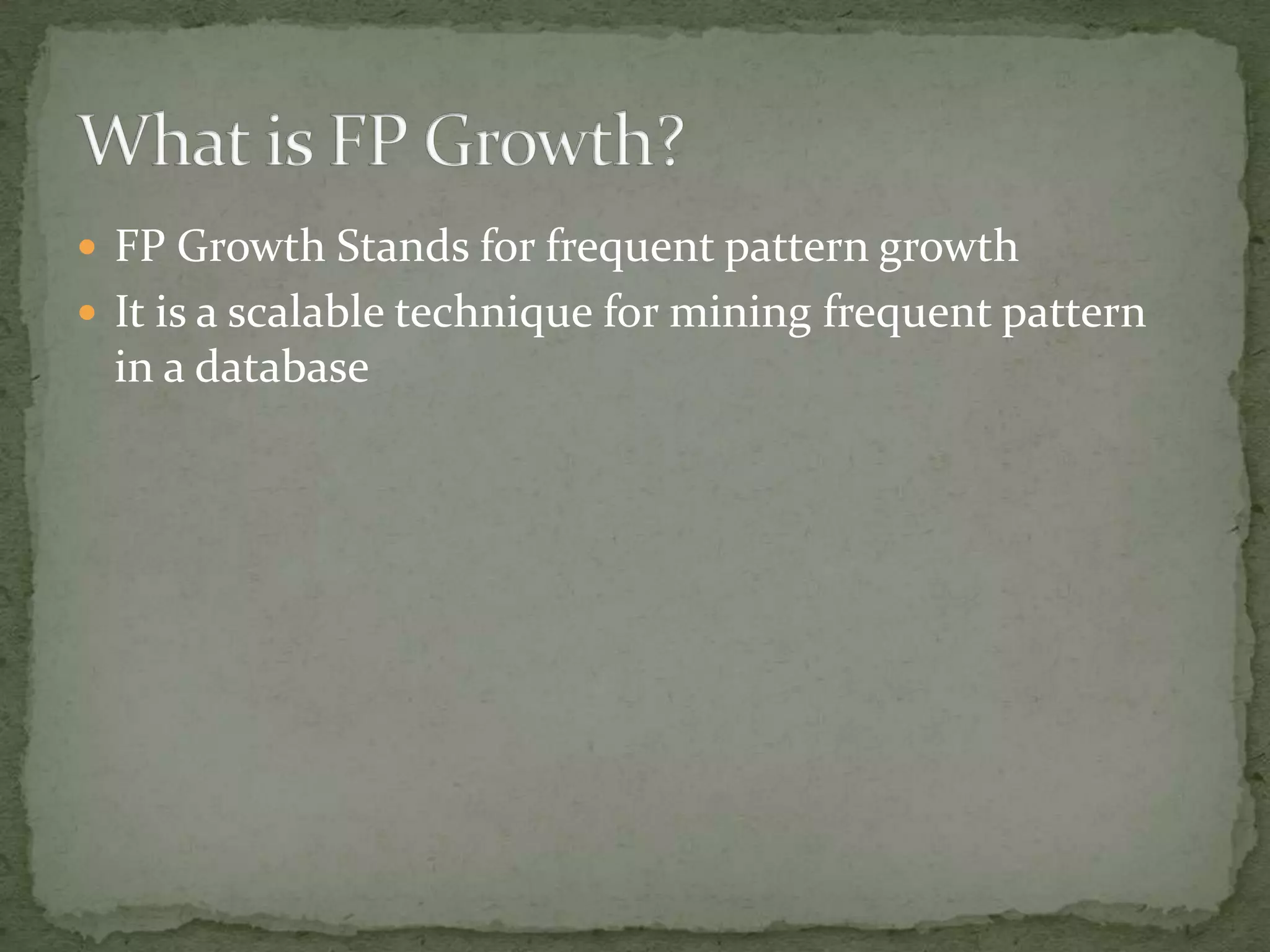  FP Growth Stands for frequent pattern growth
 It is a scalable technique for mining frequent pattern
in a database
 