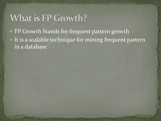  FP Growth Stands for frequent pattern growth
 It is a scalable technique for mining frequent pattern
in a database
 