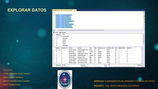 EXPLORAR DATOS
integrantes:
YUCRA MIRANDA YENNY YANETH
SALAS QUISPE FRANKLIN
GODOY CACERES JORGE JHONNY
PEREZ FIERRO DANIEL
MODULO: FUNDAMENTOS DE MINERÍA Y CIENCIAS DE DATOS
DOCENTE: ING. DAVID MENDOZA GUTIERREZ
 