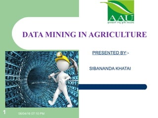 06/04/16 07:10 PM1
DATA MINING IN AGRICULTURE
PRESENTED BY:-
SIBANANDA KHATAI
 