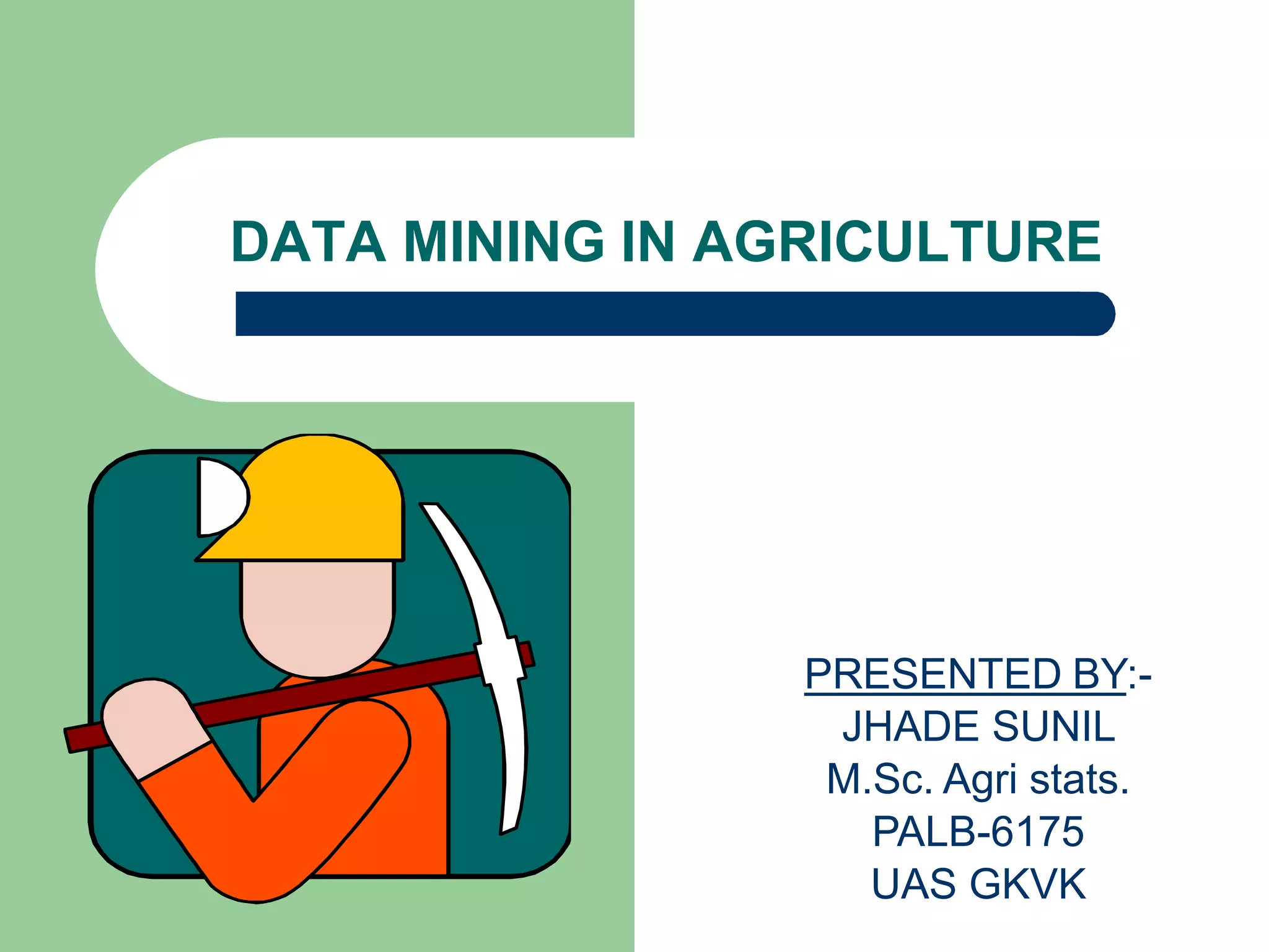 DATA MINING IN AGRICULTURE
PRESENTED BY:-
JHADE SUNIL
M.Sc. Agri stats.
PALB-6175
UAS GKVK
 